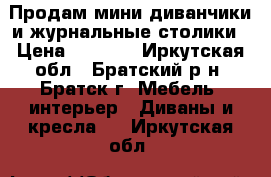 Продам мини диванчики и журнальные столики › Цена ­ 5 500 - Иркутская обл., Братский р-н, Братск г. Мебель, интерьер » Диваны и кресла   . Иркутская обл.